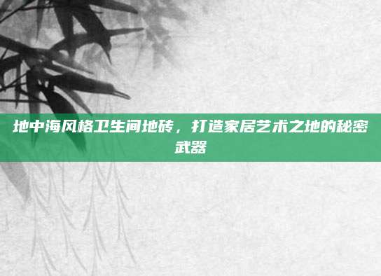 地中海风格卫生间地砖，打造家居艺术之地的秘密武器