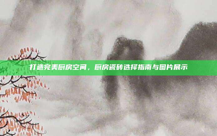打造完美厨房空间，厨房瓷砖选择指南与图片展示