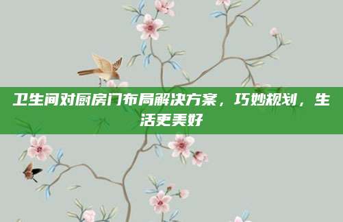 卫生间对厨房门布局解决方案，巧妙规划，生活更美好