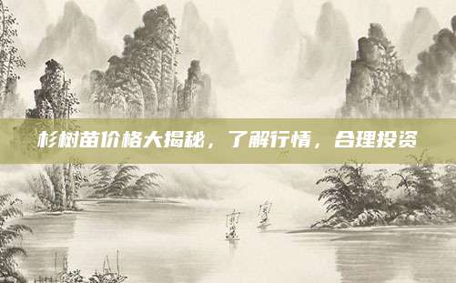 杉树苗价格大揭秘，了解行情，合理投资