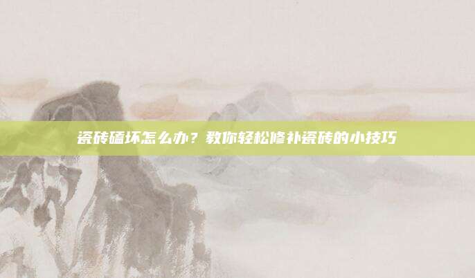 瓷砖磕坏怎么办？教你轻松修补瓷砖的小技巧