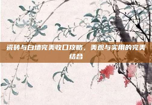 瓷砖与白墙完美收口攻略，美观与实用的完美结合
