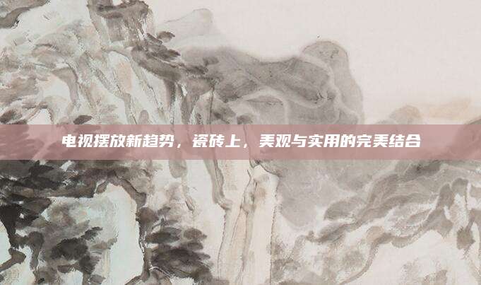 电视摆放新趋势，瓷砖上，美观与实用的完美结合