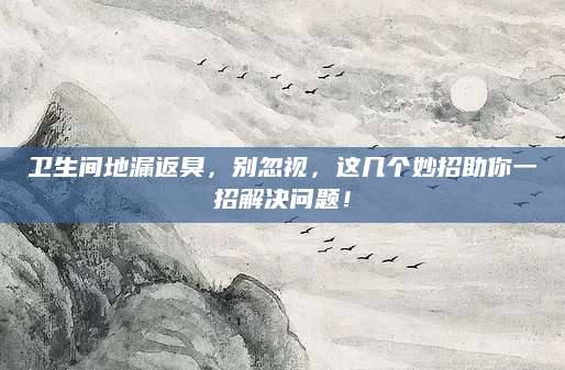 卫生间地漏返臭，别忽视，这几个妙招助你一招解决问题！