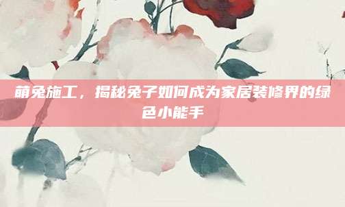 萌兔施工，揭秘兔子如何成为家居装修界的绿色小能手