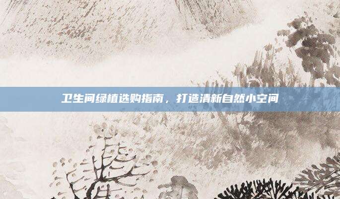卫生间绿植选购指南，打造清新自然小空间