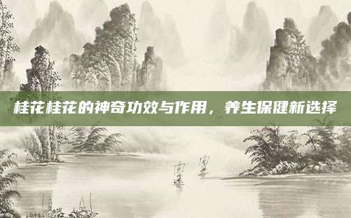 桂花桂花的神奇功效与作用，养生保健新选择