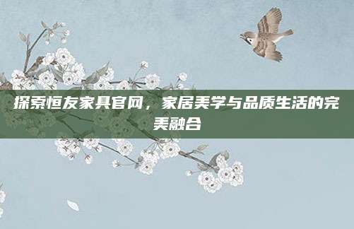 探索恒友家具官网，家居美学与品质生活的完美融合