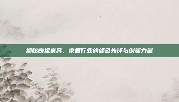 揭秘良运家具，家居行业的绿色先锋与创新力量