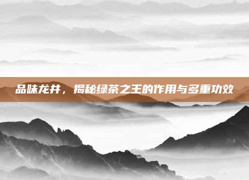 品味龙井，揭秘绿茶之王的作用与多重功效