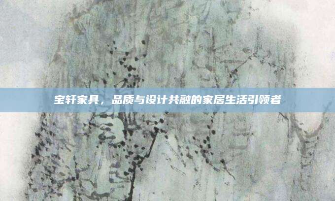 宝轩家具，品质与设计共融的家居生活引领者