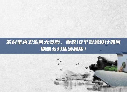 农村室内卫生间大变脸，看这10个创意设计如何刷新乡村生活品质！
