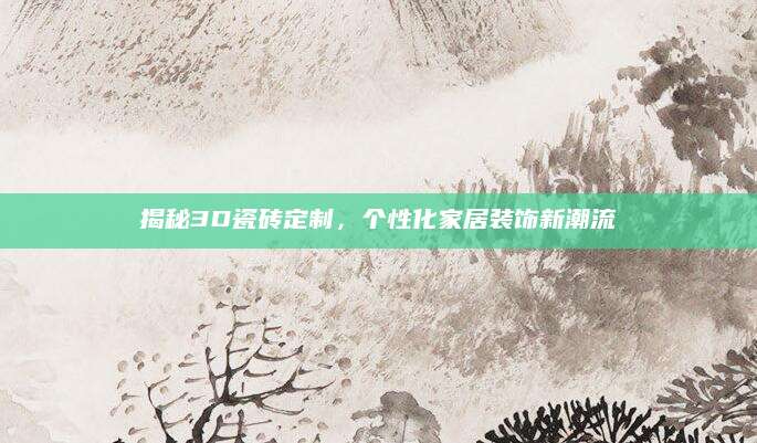 揭秘3D瓷砖定制，个性化家居装饰新潮流