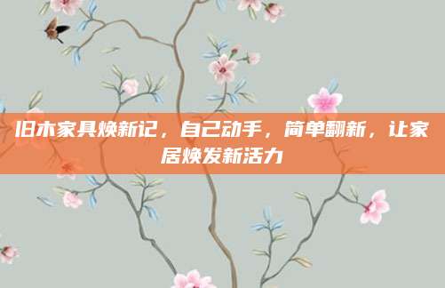 旧木家具焕新记，自己动手，简单翻新，让家居焕发新活力
