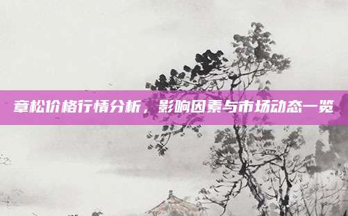 章松价格行情分析，影响因素与市场动态一览