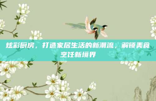 炫彩厨房，打造家居生活的新潮流，解锁美食烹饪新境界