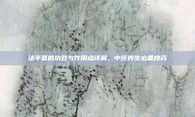 法半夏的功效与作用点详解，中医养生必备良药