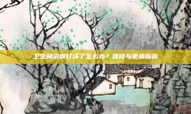 卫生间浴霸灯坏了怎么办？维修与更换指南