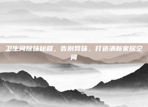 卫生间除味秘籍，告别异味，打造清新家居空间