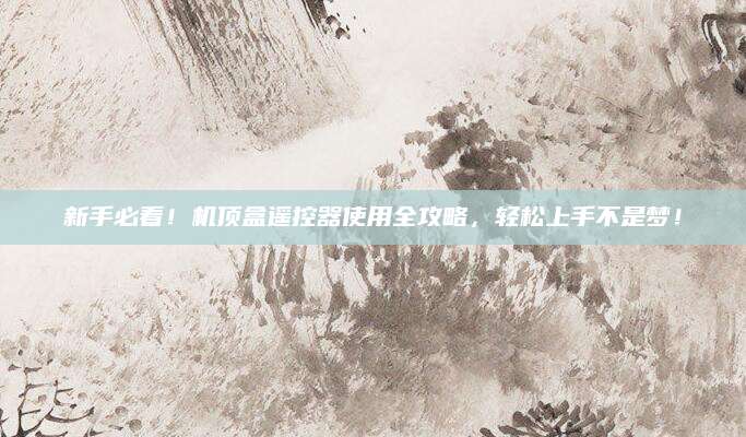 新手必看！机顶盒遥控器使用全攻略，轻松上手不是梦！