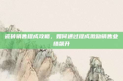 瓷砖销售提成攻略，如何通过提成激励销售业绩飙升