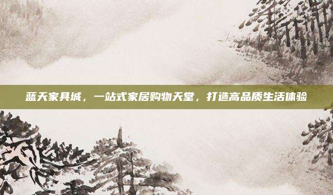 蓝天家具城，一站式家居购物天堂，打造高品质生活体验
