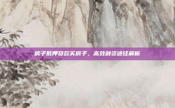 房子抵押贷款买房子，高效融资途径解析