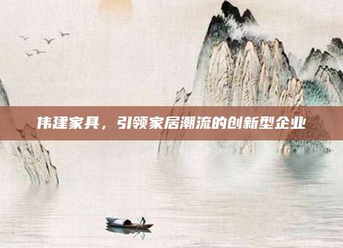 伟建家具，引领家居潮流的创新型企业