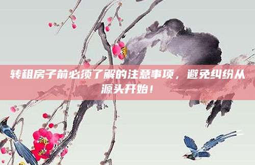 转租房子前必须了解的注意事项，避免纠纷从源头开始！