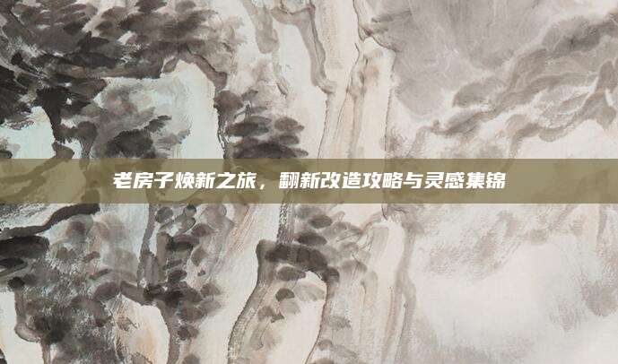 老房子焕新之旅，翻新改造攻略与灵感集锦