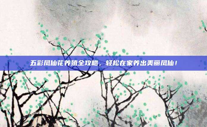 五彩凤仙花养殖全攻略，轻松在家养出美丽凤仙！