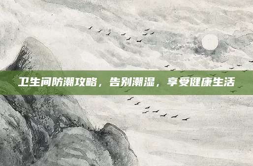 卫生间防潮攻略，告别潮湿，享受健康生活