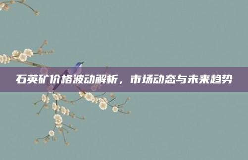 石英矿价格波动解析，市场动态与未来趋势