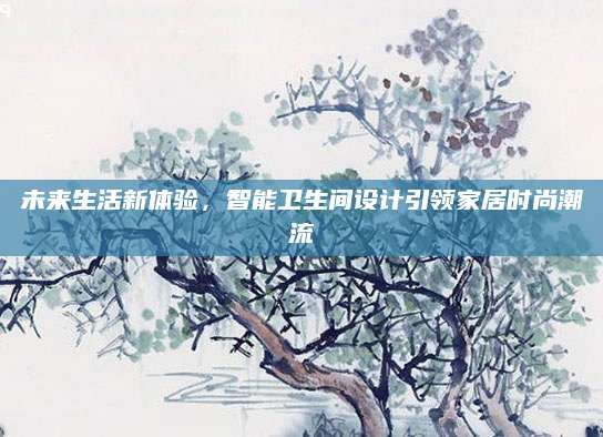 未来生活新体验，智能卫生间设计引领家居时尚潮流