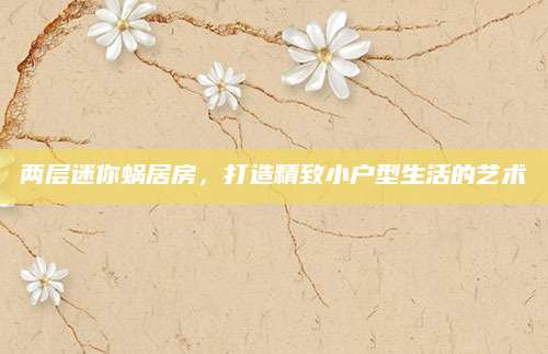 两层迷你蜗居房，打造精致小户型生活的艺术
