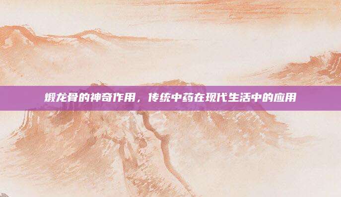 煅龙骨的神奇作用，传统中药在现代生活中的应用