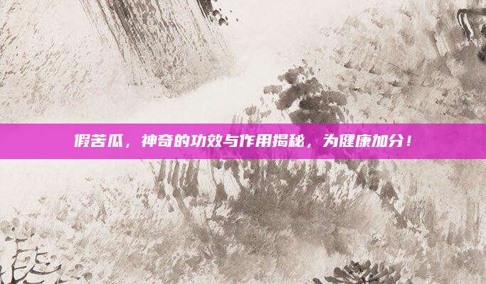 假苦瓜，神奇的功效与作用揭秘，为健康加分！