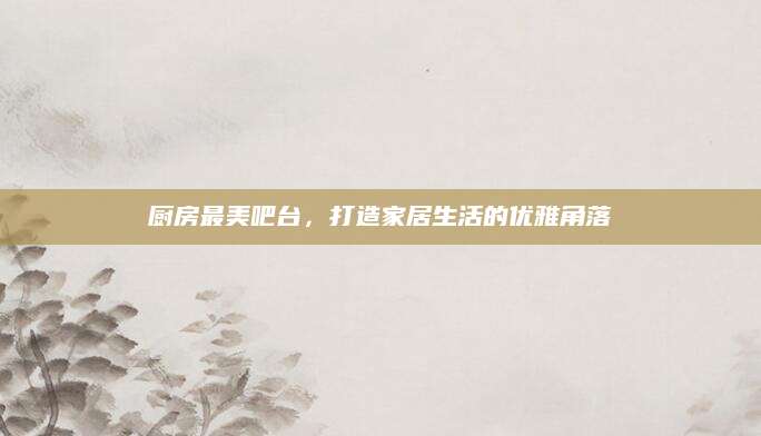 厨房最美吧台，打造家居生活的优雅角落