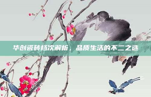 华创瓷砖档次解析，品质生活的不二之选