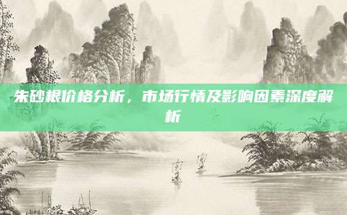 朱砂根价格分析，市场行情及影响因素深度解析