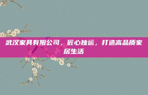 武汉家具有限公司，匠心独运，打造高品质家居生活
