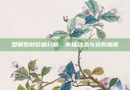 塑钢型材价格分析，市场动态与选购指南