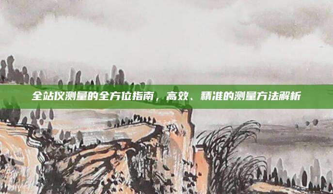 全站仪测量的全方位指南，高效、精准的测量方法解析