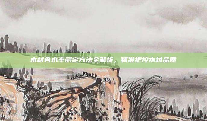 木材含水率测定方法全解析，精准把控木材品质