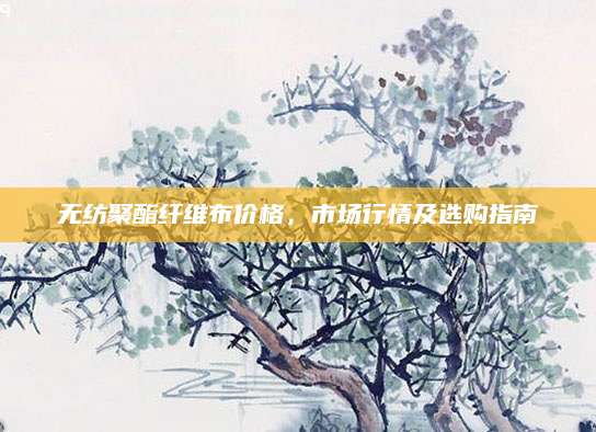 无纺聚酯纤维布价格，市场行情及选购指南