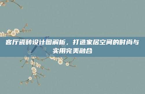 客厅瓷砖设计图解析，打造家居空间的时尚与实用完美融合