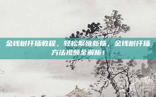 金钱树扦插教程，轻松繁殖新株，金钱树扦插方法视频全解析！