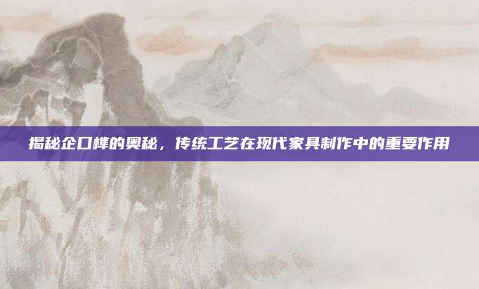 揭秘企口榫的奥秘，传统工艺在现代家具制作中的重要作用
