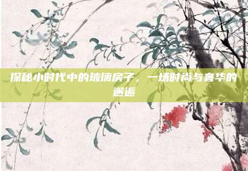 探秘小时代中的玻璃房子，一场时尚与奢华的邂逅
