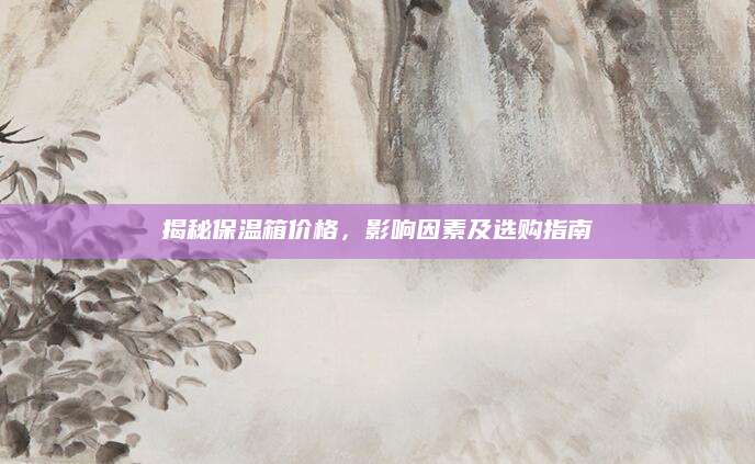 揭秘保温箱价格，影响因素及选购指南